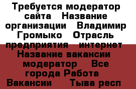 Требуется модератор сайта › Название организации ­ Владимир Громыко › Отрасль предприятия ­ интернет › Название вакансии ­ модератор  - Все города Работа » Вакансии   . Тыва респ.